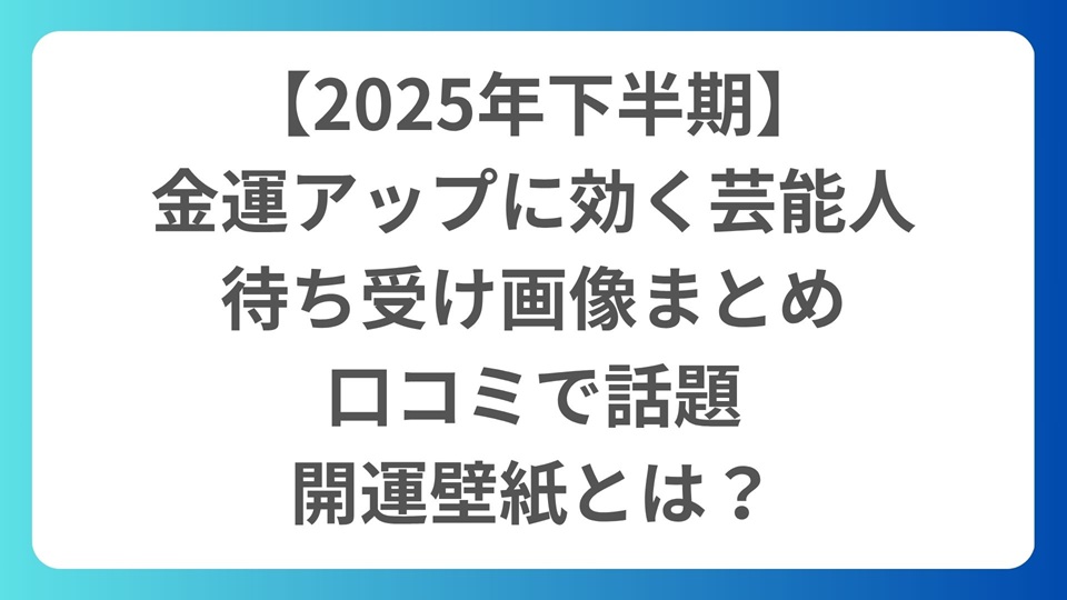 【2025年下半期】金運アップに効く芸能人の待ち受け画像まとめ｜口コミで話題の開運壁紙とは？